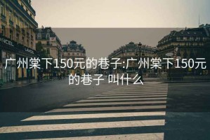 广州棠下150元的巷子:广州棠下150元的巷子 叫什么