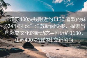 “江苏400块钱附近约1130.喜欢的妹子24小时.cc”江苏新闻快报，探索当地社交文化的新动态—附近约1130，江苏400块钱的社交新风尚