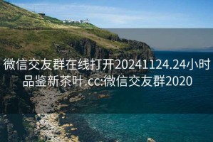 微信交友群在线打开20241124.24小时品鉴新茶叶.cc:微信交友群2020