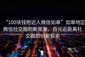 “100块钱附近人微信如皋”如皋地区微信社交圈的新现象，百元近距离社交圈的创新探索