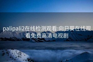 palipali2在线检测观看:向日葵在线观看免费高清电视剧