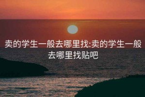 卖的学生一般去哪里找:卖的学生一般去哪里找贴吧