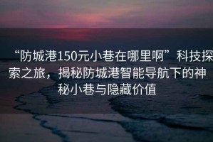 “防城港150元小巷在哪里啊”科技探索之旅，揭秘防城港智能导航下的神秘小巷与隐藏价值