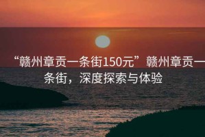 “赣州章贡一条街150元”赣州章贡一条街，深度探索与体验