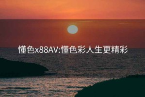 懂色x88AV:懂色彩人生更精彩