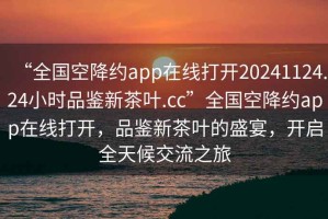 “全国空降约app在线打开20241124.24小时品鉴新茶叶.cc”全国空降约app在线打开，品鉴新茶叶的盛宴，开启全天候交流之旅