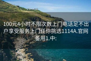 100元4小时不限次数上门电话足不出户享受服务上门任你挑选1114A.官网备用1.中: