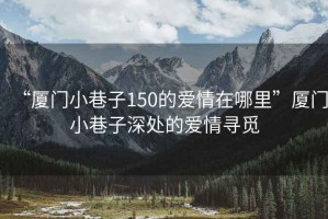 “厦门小巷子150的爱情在哪里”厦门小巷子深处的爱情寻觅