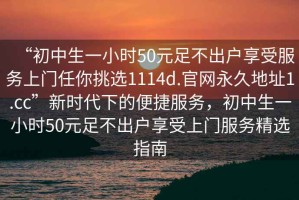 “初中生一小时50元足不出户享受服务上门任你挑选1114d.官网永久地址1.cc”新时代下的便捷服务，初中生一小时50元足不出户享受上门服务精选指南