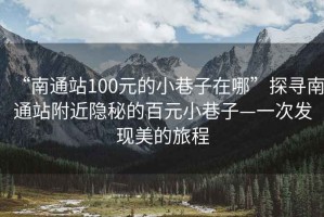 “南通站100元的小巷子在哪”探寻南通站附近隐秘的百元小巷子—一次发现美的旅程