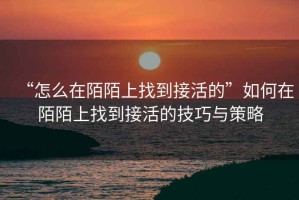 “怎么在陌陌上找到接活的”如何在陌陌上找到接活的技巧与策略