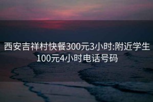 西安吉祥村快餐300元3小时:附近学生100元4小时电话号码