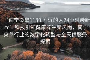 “南宁桑拿1130.附近的人24小时最新.cc”科技引领健康养生新风尚，南宁桑拿行业的数字化转型与全天候服务探索