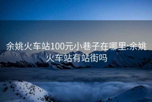 余姚火车站100元小巷子在哪里:余姚火车站有站街吗