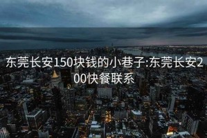 东莞长安150块钱的小巷子:东莞长安200快餐联系