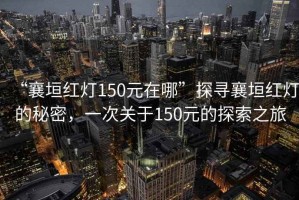 “襄垣红灯150元在哪”探寻襄垣红灯的秘密，一次关于150元的探索之旅