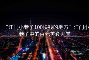 “江门小巷子100块钱的地方”江门小巷子中的百元美食天堂