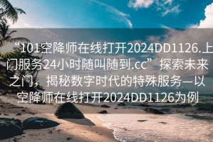 “101空降师在线打开2024DD1126.上门服务24小时随叫随到.cc”探索未来之门，揭秘数字时代的特殊服务—以空降师在线打开2024DD1126为例