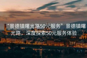 “景德镇曙光路50元服务”景德镇曙光路，深度探索50元服务体验