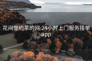 花间堂约茶的网:24小时上门服务接单app