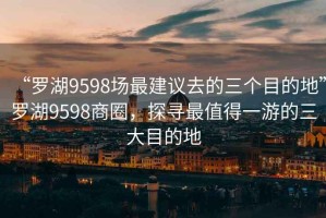 “罗湖9598场最建议去的三个目的地”罗湖9598商圈，探寻最值得一游的三大目的地