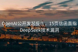 OpenAI公开发起反击，15页信函直指DeepSeek技术漏洞