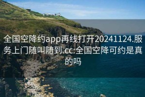 全国空降约app再线打开20241124.服务上门随叫随到.cc:全国空降可约是真的吗