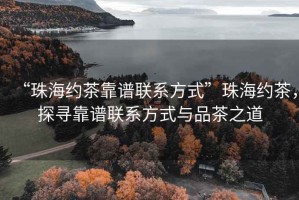 “珠海约茶靠谱联系方式”珠海约茶，探寻靠谱联系方式与品茶之道