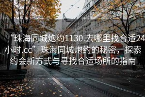 “珠海同城炮约1130.去哪里找合适24小时.cc”珠海同城炮约的秘密，探索约会新方式与寻找合适场所的指南