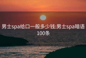 男士spa给口一般多少钱:男士spa暗语100条