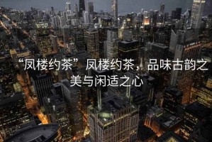 “凤楼约茶”凤楼约茶，品味古韵之美与闲适之心