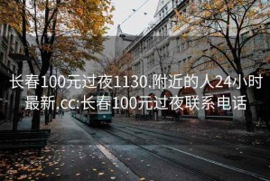 长春100元过夜1130.附近的人24小时最新.cc:长春100元过夜联系电话