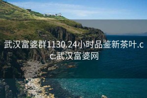 武汉富婆群1130.24小时品鉴新茶叶.cc:武汉富婆网