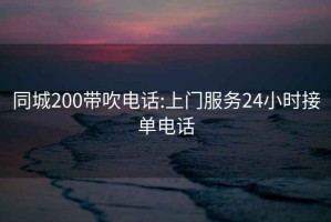 同城200带吹电话:上门服务24小时接单电话