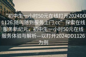 “初中生一小时50元在线打开2024DD1126.随叫随到服务上门.cc”探索在线服务新纪元，初中生一小时50元在线服务体验与解析—以打开2024DD1126为例