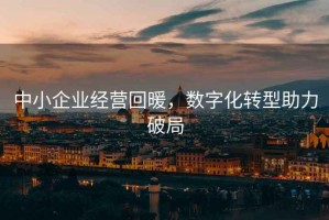 中小企业经营回暖，数字化转型助力破局