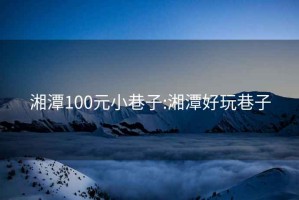 湘潭100元小巷子:湘潭好玩巷子