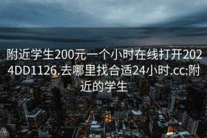 附近学生200元一个小时在线打开2024DD1126.去哪里找合适24小时.cc:附近的学生