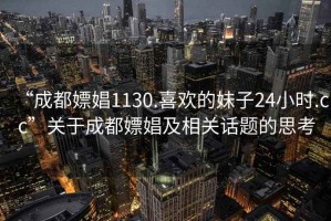 “成都嫖娼1130.喜欢的妹子24小时.cc”关于成都嫖娼及相关话题的思考