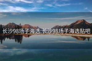 长沙98场子海选:长沙98场子海选贴吧