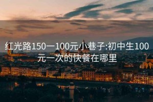 红光路150一100元小巷子:初中生100元一次的快餐在哪里