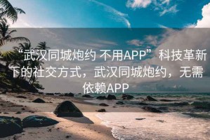 “武汉同城炮约 不用APP”科技革新下的社交方式，武汉同城炮约，无需依赖APP