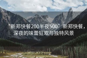 “新郑快餐200半夜500”新郑快餐，深夜的味蕾狂欢与独特风景