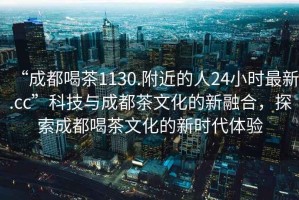 “成都喝茶1130.附近的人24小时最新.cc”科技与成都茶文化的新融合，探索成都喝茶文化的新时代体验