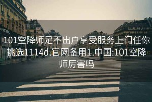 101空降师足不出户享受服务上门任你挑选1114d.官网备用1.中国:101空降师厉害吗