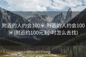 附近的人约会100米:附近的人约会100米(附近约100元3小时怎么去找)