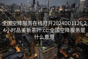 全国空降服务在线打开2024DD1126.24小时品鉴新茶叶.cc:全国空降服务是什么意思