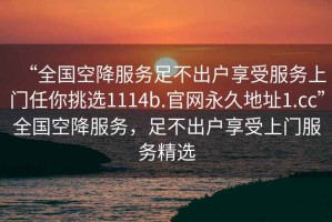 “全国空降服务足不出户享受服务上门任你挑选1114b.官网永久地址1.cc”全国空降服务，足不出户享受上门服务精选