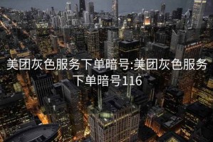 美团灰色服务下单暗号:美团灰色服务下单暗号116