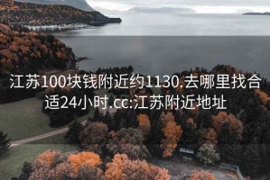 江苏100块钱附近约1130.去哪里找合适24小时.cc:江苏附近地址